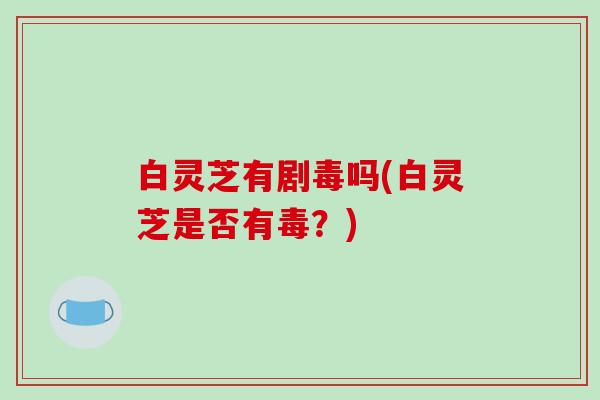 白灵芝有剧毒吗(白灵芝是否有毒?)-第1张图片-破壁灵芝孢子粉研究指南 白灵芝有剧毒吗(白灵芝是否有毒?)-第1张图片-破壁灵芝孢子粉研究指南