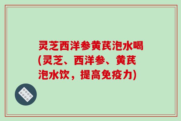 灵芝西洋参黄芪泡水喝(灵芝、西洋参、黄芪泡水饮，提高免疫力)-第1张图片-破壁灵芝孢子粉研究指南