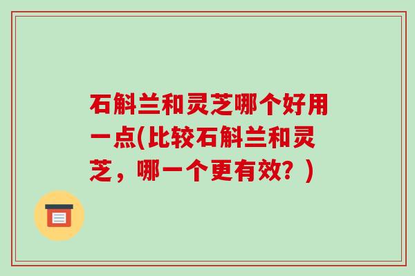 石斛兰和灵芝哪个好用一点(比较石斛兰和灵芝,哪一个更有效?)-第1张图片-破壁灵芝孢子粉研究指南 石斛兰和灵芝哪个好用一点(比较石斛兰和灵芝,哪一个更有效?)-第1张图片-破壁灵芝孢子粉研究指南