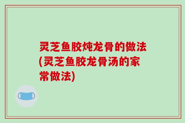 灵芝鱼胶炖龙骨的做法(灵芝鱼胶龙骨汤的家常做法)-第1张图片-破壁灵芝孢子粉研究指南 灵芝鱼胶炖龙骨的做法(灵芝鱼胶龙骨汤的家常做法)-第1张图片-破壁灵芝孢子粉研究指南