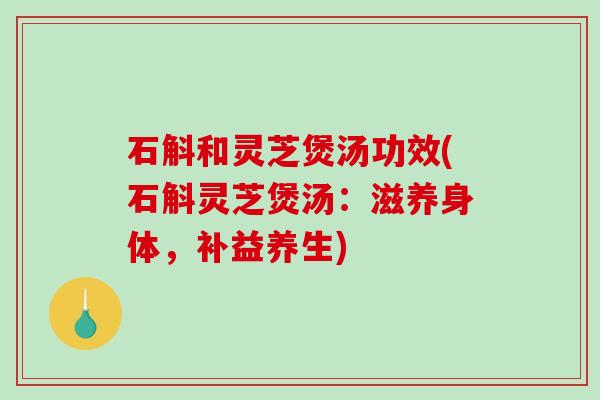 石斛和灵芝煲汤功效(石斛灵芝煲汤:滋养身体,补益养生)-第1张图片-破壁灵芝孢子粉研究指南 石斛和灵芝煲汤功效(石斛灵芝煲汤:滋养身体,补益养生)-第1张图片-破壁灵芝孢子粉研究指南