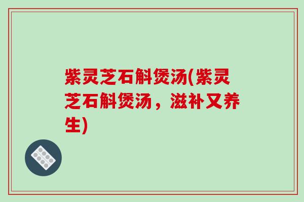 紫灵芝石斛煲汤(紫灵芝石斛煲汤,滋补又养生)-第1张图片-破壁灵芝孢子粉研究指南 紫灵芝石斛煲汤(紫灵芝石斛煲汤,滋补又养生)-第1张图片-破壁灵芝孢子粉研究指南