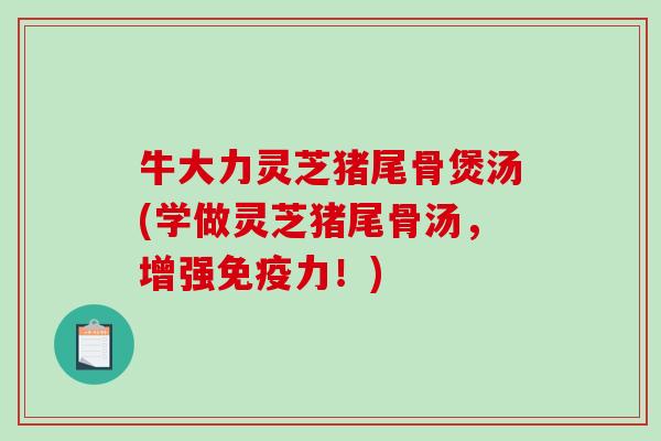 牛大力灵芝猪尾骨煲汤(学做灵芝猪尾骨汤，增强免疫力！)-第1张图片-破壁灵芝孢子粉研究指南