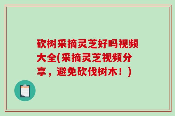 砍树采摘灵芝好吗视频大全(采摘灵芝视频分享,避免砍伐树木!)-第1张图片-破壁灵芝孢子粉研究指南 砍树采摘灵芝好吗视频大全(采摘灵芝视频分享,避免砍伐树木!)-第1张图片-破壁灵芝孢子粉研究指南