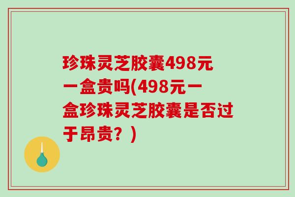 珍珠灵芝胶囊498元一盒贵吗(498元一盒珍珠灵芝胶囊是否过于昂贵?)-第1张图片-破壁灵芝孢子粉研究指南 珍珠灵芝胶囊498元一盒贵吗(498元一盒珍珠灵芝胶囊是否过于昂贵?)-第1张图片-破壁灵芝孢子粉研究指南