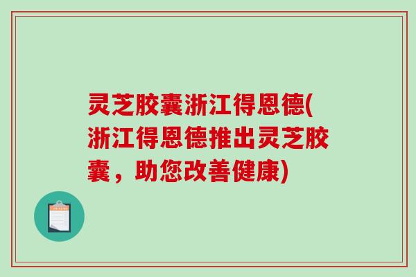 灵芝胶囊浙江得恩德(浙江得恩德推出灵芝胶囊,助您改善健康)-第1张图片-破壁灵芝孢子粉研究指南 灵芝胶囊浙江得恩德(浙江得恩德推出灵芝胶囊,助您改善健康)-第1张图片-破壁灵芝孢子粉研究指南