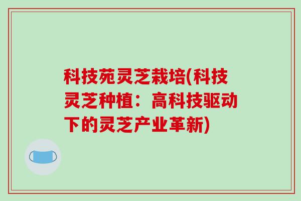 科技苑灵芝栽培(科技灵芝种植:高科技驱动下的灵芝产业革新)-第1张图片-破壁灵芝孢子粉研究指南 科技苑灵芝栽培(科技灵芝种植:高科技驱动下的灵芝产业革新)-第1张图片-破壁灵芝孢子粉研究指南