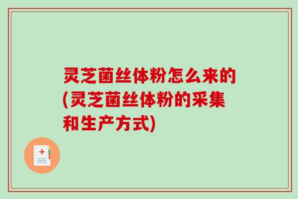 灵芝菌丝体粉怎么来的(灵芝菌丝体粉的采集和生产方式)-第1张图片-破壁灵芝孢子粉研究指南