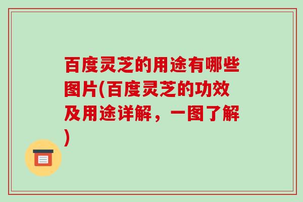 百度灵芝的用途有哪些图片(百度灵芝的功效及用途详解，一图了解)-第1张图片-破壁灵芝孢子粉研究指南