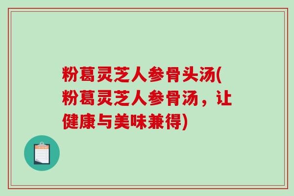 粉葛灵芝人参骨头汤(粉葛灵芝人参骨汤,让健康与美味兼得)-第1张图片-破壁灵芝孢子粉研究指南 粉葛灵芝人参骨头汤(粉葛灵芝人参骨汤,让健康与美味兼得)-第1张图片-破壁灵芝孢子粉研究指南