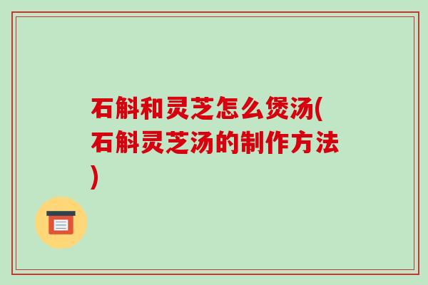 石斛和灵芝怎么煲汤(石斛灵芝汤的制作方法)-第1张图片-破壁灵芝孢子粉研究指南 石斛和灵芝怎么煲汤(石斛灵芝汤的制作方法)-第1张图片-破壁灵芝孢子粉研究指南