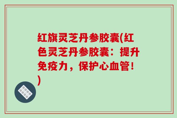 红旗灵芝丹参胶囊(红色灵芝丹参胶囊:提升免疫力,保护心血管!)-第1张图片-破壁灵芝孢子粉研究指南 红旗灵芝丹参胶囊(红色灵芝丹参胶囊:提升免疫力,保护心血管!)-第1张图片-破壁灵芝孢子粉研究指南