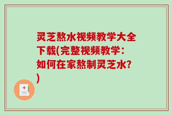 灵芝熬水视频教学大全下载(完整视频教学：如何在家熬制灵芝水？)-第1张图片-破壁灵芝孢子粉研究指南