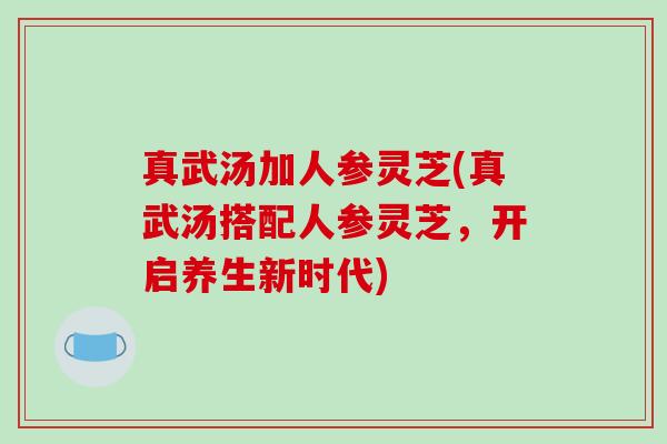 真武汤加人参灵芝(真武汤搭配人参灵芝,开启养生新时代)-第1张图片-破壁灵芝孢子粉研究指南 真武汤加人参灵芝(真武汤搭配人参灵芝,开启养生新时代)-第1张图片-破壁灵芝孢子粉研究指南