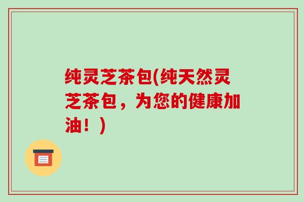纯灵芝茶包(纯天然灵芝茶包,为您的健康加油!)-第1张图片-破壁灵芝孢子粉研究指南 纯灵芝茶包(纯天然灵芝茶包,为您的健康加油!)-第1张图片-破壁灵芝孢子粉研究指南