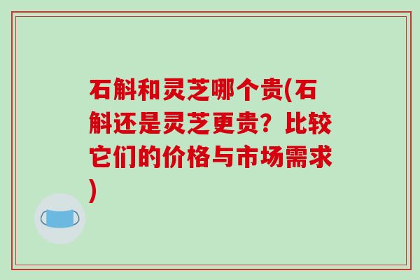 石斛和灵芝哪个贵(石斛还是灵芝更贵?比较它们的价格与市场需求)-第1张图片-破壁灵芝孢子粉研究指南 石斛和灵芝哪个贵(石斛还是灵芝更贵?比较它们的价格与市场需求)-第1张图片-破壁灵芝孢子粉研究指南