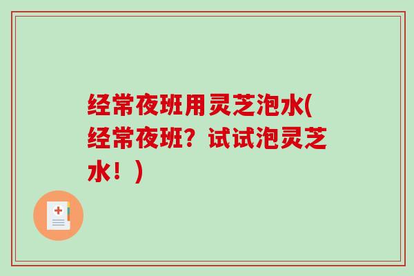 经常夜班用灵芝泡水(经常夜班?试试泡灵芝水!)-第1张图片-破壁灵芝孢子粉研究指南 经常夜班用灵芝泡水(经常夜班?试试泡灵芝水!)-第1张图片-破壁灵芝孢子粉研究指南