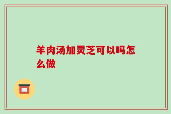 羊肉汤加灵芝可以吗怎么做-第1张图片-破壁灵芝孢子粉研究指南 羊肉汤加灵芝可以吗怎么做-第1张图片-破壁灵芝孢子粉研究指南