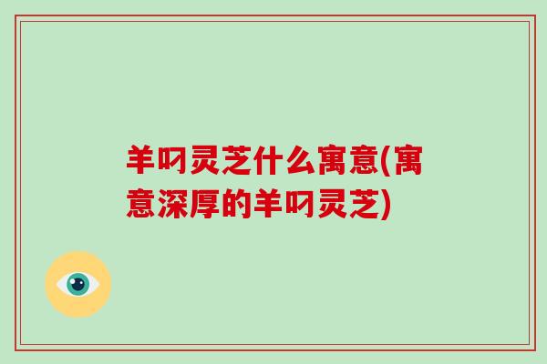 羊叼灵芝什么寓意(寓意深厚的羊叼灵芝)-第1张图片-破壁灵芝孢子粉研究指南 羊叼灵芝什么寓意(寓意深厚的羊叼灵芝)-第1张图片-破壁灵芝孢子粉研究指南