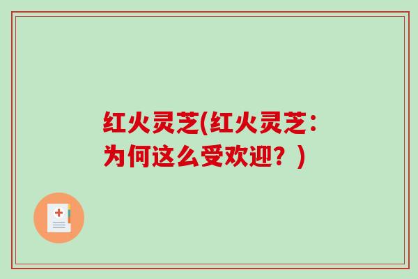 红火灵芝(红火灵芝:为何这么受欢迎?)-第1张图片-破壁灵芝孢子粉研究指南 红火灵芝(红火灵芝:为何这么受欢迎?)-第1张图片-破壁灵芝孢子粉研究指南