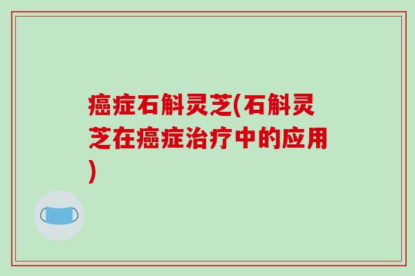 癌症石斛灵芝(石斛灵芝在癌症治疗中的应用)-第1张图片-破壁灵芝孢子粉研究指南