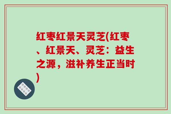 红枣红景天灵芝(红枣、红景天、灵芝:益生之源,滋补养生正当时)-第1张图片-破壁灵芝孢子粉研究指南 红枣红景天灵芝(红枣、红景天、灵芝:益生之源,滋补养生正当时)-第1张图片-破壁灵芝孢子粉研究指南