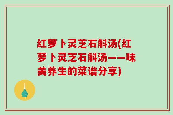 红萝卜灵芝石斛汤(红萝卜灵芝石斛汤——味美养生的菜谱分享)-第1张图片-破壁灵芝孢子粉研究指南 红萝卜灵芝石斛汤(红萝卜灵芝石斛汤——味美养生的菜谱分享)-第1张图片-破壁灵芝孢子粉研究指南