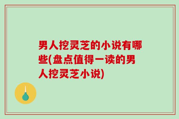 男人挖灵芝的小说有哪些(盘点值得一读的男人挖灵芝小说)-第1张图片-破壁灵芝孢子粉研究指南 男人挖灵芝的小说有哪些(盘点值得一读的男人挖灵芝小说)-第1张图片-破壁灵芝孢子粉研究指南