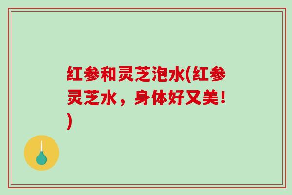 红参和灵芝泡水(红参灵芝水,身体好又美!)-第1张图片-破壁灵芝孢子粉研究指南 红参和灵芝泡水(红参灵芝水,身体好又美!)-第1张图片-破壁灵芝孢子粉研究指南