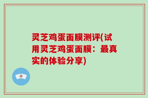 灵芝鸡蛋面膜测评(试用灵芝鸡蛋面膜:最真实的体验分享)-第1张图片-破壁灵芝孢子粉研究指南 灵芝鸡蛋面膜测评(试用灵芝鸡蛋面膜:最真实的体验分享)-第1张图片-破壁灵芝孢子粉研究指南