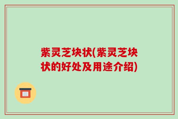 紫灵芝块状(紫灵芝块状的好处及用途介绍)-第1张图片-破壁灵芝孢子粉研究指南 紫灵芝块状(紫灵芝块状的好处及用途介绍)-第1张图片-破壁灵芝孢子粉研究指南