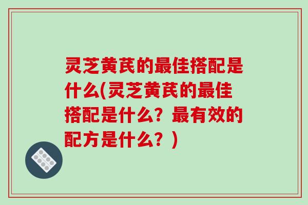 灵芝黄芪的最佳搭配是什么(灵芝黄芪的最佳搭配是什么?最有效的配方是什么?)-第1张图片-破壁灵芝孢子粉研究指南 灵芝黄芪的最佳搭配是什么(灵芝黄芪的最佳搭配是什么?最有效的配方是什么?)-第1张图片-破壁灵芝孢子粉研究指南