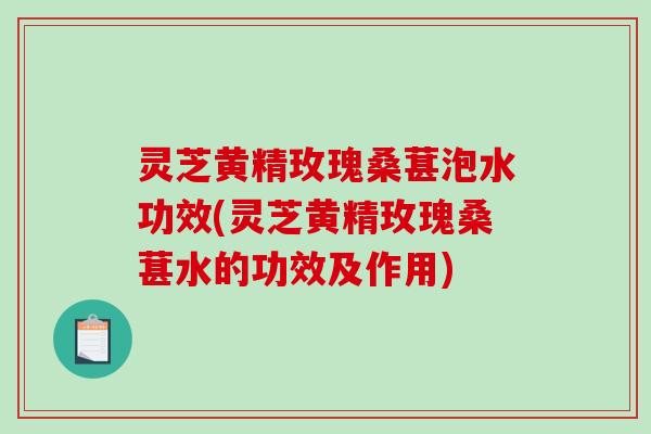 灵芝黄精玫瑰桑葚泡水功效(灵芝黄精玫瑰桑葚水的功效及作用)-第1张图片-破壁灵芝孢子粉研究指南 灵芝黄精玫瑰桑葚泡水功效(灵芝黄精玫瑰桑葚水的功效及作用)-第1张图片-破壁灵芝孢子粉研究指南