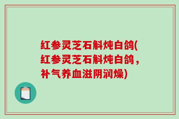 红参灵芝石斛炖白鸽(红参灵芝石斛炖白鸽,补气养血滋阴润燥)-第1张图片-破壁灵芝孢子粉研究指南 红参灵芝石斛炖白鸽(红参灵芝石斛炖白鸽,补气养血滋阴润燥)-第1张图片-破壁灵芝孢子粉研究指南