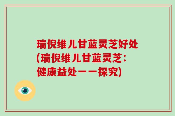 瑞倪维儿甘蓝灵芝好处(瑞倪维儿甘蓝灵芝:健康益处一一探究)-第1张图片-破壁灵芝孢子粉研究指南 瑞倪维儿甘蓝灵芝好处(瑞倪维儿甘蓝灵芝:健康益处一一探究)-第1张图片-破壁灵芝孢子粉研究指南