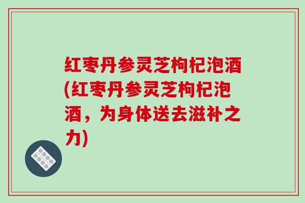 红枣丹参灵芝枸杞泡酒(红枣丹参灵芝枸杞泡酒,为身体送去滋补之力)-第1张图片-破壁灵芝孢子粉研究指南 红枣丹参灵芝枸杞泡酒(红枣丹参灵芝枸杞泡酒,为身体送去滋补之力)-第1张图片-破壁灵芝孢子粉研究指南