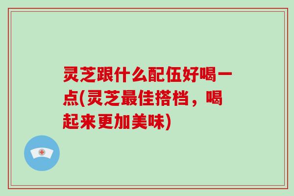 灵芝跟什么配伍好喝一点(灵芝最佳搭档,喝起来更加美味)-第1张图片-破壁灵芝孢子粉研究指南 灵芝跟什么配伍好喝一点(灵芝最佳搭档,喝起来更加美味)-第1张图片-破壁灵芝孢子粉研究指南