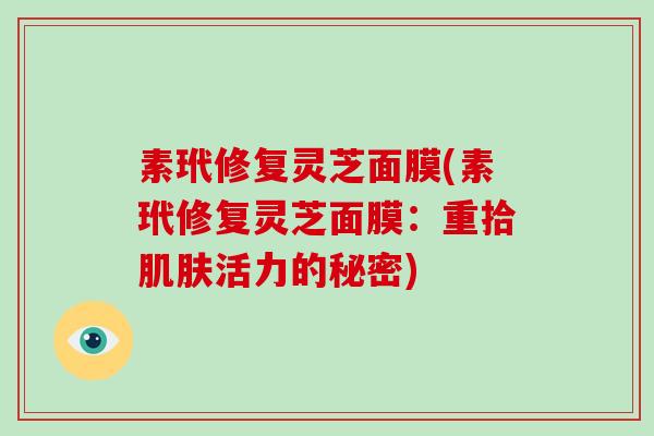 素玳修复灵芝面膜(素玳修复灵芝面膜:重拾肌肤活力的秘密)-第1张图片-破壁灵芝孢子粉研究指南 素玳修复灵芝面膜(素玳修复灵芝面膜:重拾肌肤活力的秘密)-第1张图片-破壁灵芝孢子粉研究指南