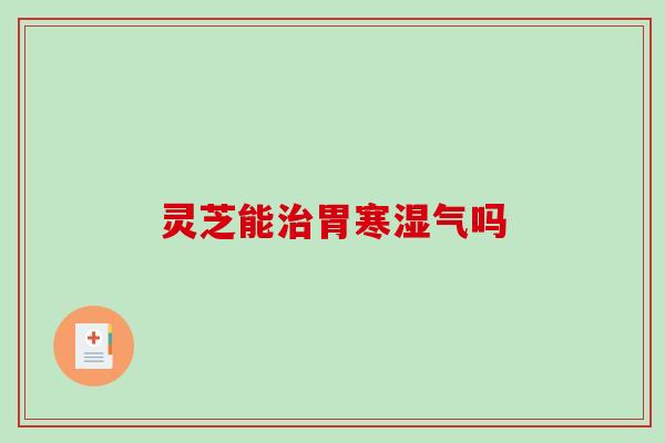灵芝能治胃寒湿气吗-第1张图片-破壁灵芝孢子粉研究指南