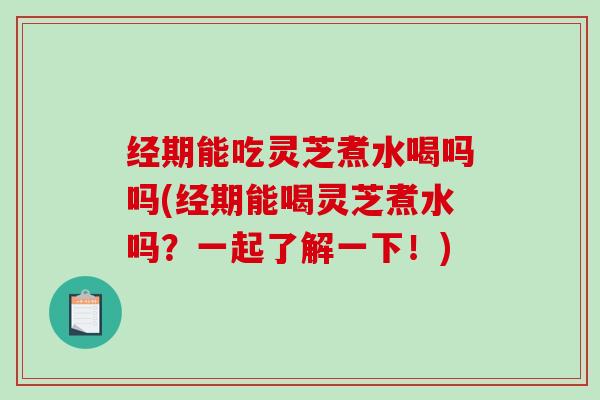 经期能吃灵芝煮水喝吗吗(经期能喝灵芝煮水吗？一起了解一下！)-第1张图片-破壁灵芝孢子粉研究指南