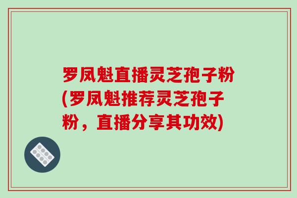 罗凤魁直播灵芝孢子粉(罗凤魁推荐灵芝孢子粉,直播分享其功效)-第1张图片-破壁灵芝孢子粉研究指南 罗凤魁直播灵芝孢子粉(罗凤魁推荐灵芝孢子粉,直播分享其功效)-第1张图片-破壁灵芝孢子粉研究指南