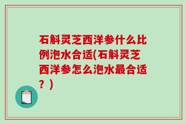 石斛灵芝西洋参什么比例泡水合适(石斛灵芝西洋参怎么泡水最合适?)-第1张图片-破壁灵芝孢子粉研究指南 石斛灵芝西洋参什么比例泡水合适(石斛灵芝西洋参怎么泡水最合适?)-第1张图片-破壁灵芝孢子粉研究指南