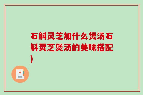 石斛灵芝加什么煲汤石斛灵芝煲汤的美味搭配)-第1张图片-破壁灵芝孢子粉研究指南