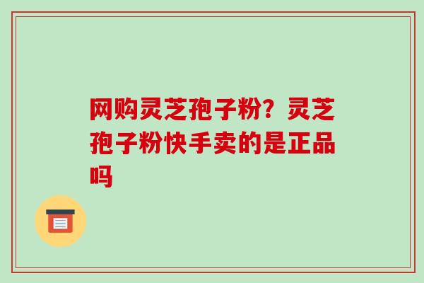 网购灵芝孢子粉？灵芝孢子粉快手卖的是正品吗-第1张图片-破壁灵芝孢子粉研究指南
