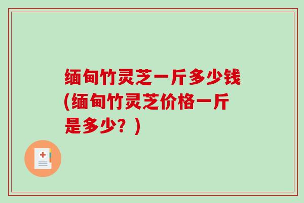 缅甸竹灵芝一斤多少钱(缅甸竹灵芝价格一斤是多少?)-第1张图片-破壁灵芝孢子粉研究指南 缅甸竹灵芝一斤多少钱(缅甸竹灵芝价格一斤是多少?)-第1张图片-破壁灵芝孢子粉研究指南