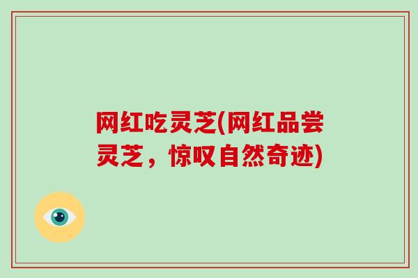 网红吃灵芝(网红品尝灵芝,惊叹自然奇迹)-第1张图片-破壁灵芝孢子粉研究指南 网红吃灵芝(网红品尝灵芝,惊叹自然奇迹)-第1张图片-破壁灵芝孢子粉研究指南