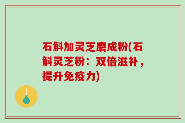 石斛加灵芝磨成粉(石斛灵芝粉:双倍滋补,提升免疫力)-第1张图片-破壁灵芝孢子粉研究指南 石斛加灵芝磨成粉(石斛灵芝粉:双倍滋补,提升免疫力)-第1张图片-破壁灵芝孢子粉研究指南