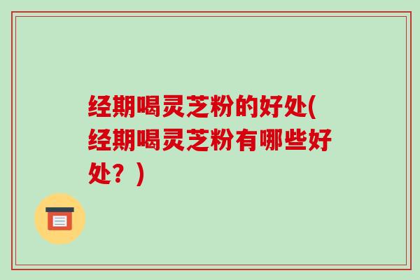 经期喝灵芝粉的好处(经期喝灵芝粉有哪些好处?)-第1张图片-破壁灵芝孢子粉研究指南 经期喝灵芝粉的好处(经期喝灵芝粉有哪些好处?)-第1张图片-破壁灵芝孢子粉研究指南