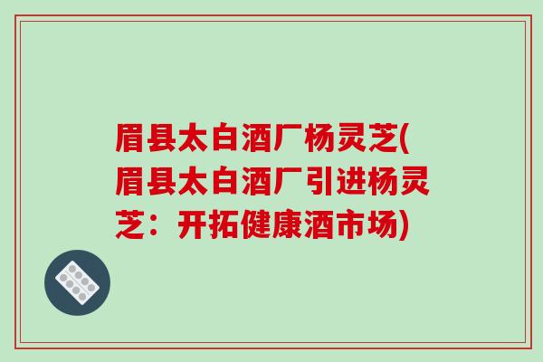 眉县太白酒厂杨灵芝(眉县太白酒厂引进杨灵芝：开拓健康酒市场)-第1张图片-破壁灵芝孢子粉研究指南