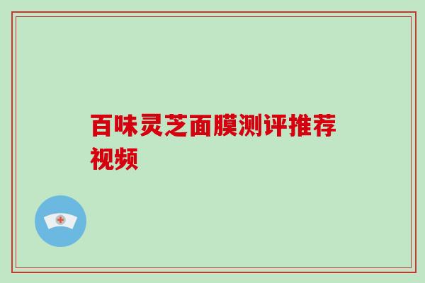 百味灵芝面膜测评推荐视频-第1张图片-破壁灵芝孢子粉研究指南 百味灵芝面膜测评推荐视频-第1张图片-破壁灵芝孢子粉研究指南